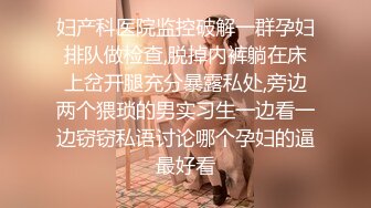 妇产科医院监控破解一群孕妇排队做检查,脱掉内裤躺在床上岔开腿充分暴露私处,旁边两个猥琐的男实习生一边看一边窃窃私语讨论哪个孕妇的逼最好看