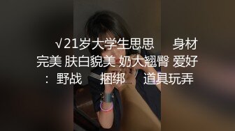 ❤️√21岁大学生思思❤️身材完美 肤白貌美 奶大翘臀 爱好： 野战❤️捆绑❤️道具玩弄