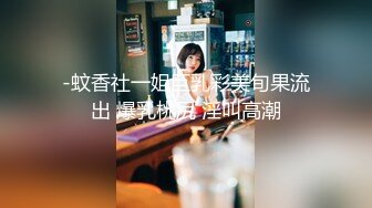 -蚊香社一姐巨乳彩美旬果流出 爆乳桃尻 淫叫高潮