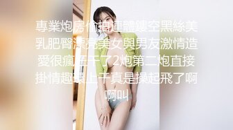 專業炮房偷拍連體鏤空黑絲美乳肥臀漂亮美女與男友激情造愛很瘋狂干了2炮第二炮直接掛情趣環上干真是操起飛了啊啊叫