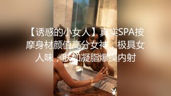 【诱惑的小女人】真实SPA按摩身材颜值高分女神，极具女人味，肤如凝脂爆操内射