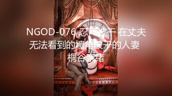 NGOD-076 忍声被干 在丈夫无法看到的墙角被干的人妻 桐谷奈绪