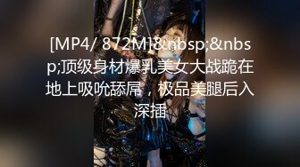 [MP4/ 872M]&nbsp;&nbsp;顶级身材爆乳美女大战跪在地上吸吮舔屌，极品美腿后入深插