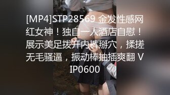 [MP4]STP28569 金发性感网红女神！独自一人酒店自慰！展示美足拨开内裤掰穴，揉搓无毛骚逼，振动棒抽插爽翻 VIP0600