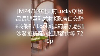 [MP4/1.4G]天府LuckyQl極品長腿巨乳尤物K歌房口交騎乘啪啪／Looks19約豪乳靚妞沙發扣玩騷穴扛腿猛肏等 720p