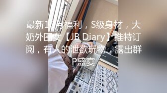 最新10月福利，S级身材，大奶外围女【JB Diary】推特订阅，有人的泄欲玩物，露出群P盛宴