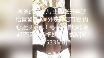 爸爸的骚女儿 主动张开美腿给爸爸插入✅外表纯洁可爱 内心骚浪无比！毫不吝惜地蹂躏起骚逼 直接把她干到高潮[MP4/533MB]