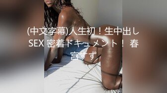 (中文字幕)人生初！生中出しSEX 密着ドキュメント！ 春宮すず