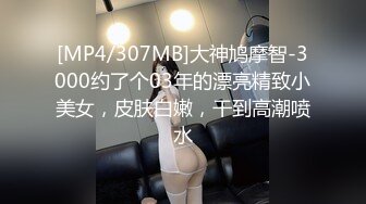 [MP4/307MB]大神鸠摩智-3000约了个03年的漂亮精致小美女，皮肤白嫩，干到高潮喷水