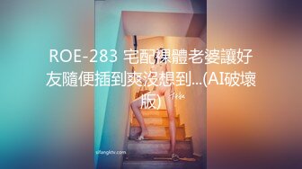 ROE-283 宅配裸體老婆讓好友隨便插到爽沒想到...(AI破壞版)