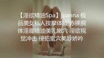 【淫欲精油Spa】joanna 极品美女私人按摩体验 赤裸胴体淫靡精油美乳嫩穴 淫欲视觉冲击 侵犯蜜穴美妙娇吟