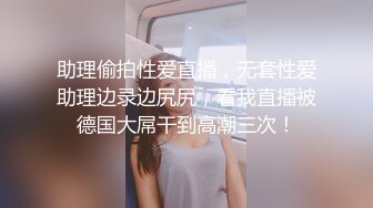 助理偷拍性爱直播，无套性爱助理边录边尻尻，看我直播被德国大屌干到高潮三次！