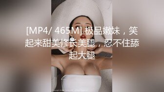 [MP4/ 465M] 极品嫩妹，笑起来甜美修长美腿，忍不住舔起大腿