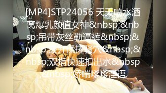 [MP4]STP24056 天天喷水酒窝爆乳颜值女神&nbsp;&nbsp;吊带灰丝勒逼裤&nbsp;&nbsp;拨开揉搓骚穴&nbsp;&nbsp;双指快速扣出水&nbsp;&nbsp;娇喘嗲嗲淫语