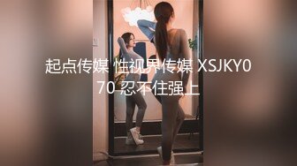 起点传媒 性视界传媒 XSJKY070 忍不住强上