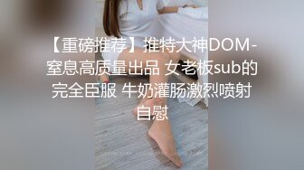 【重磅推荐】推特大神DOM-窒息高质量出品 女老板sub的完全臣服 牛奶灌肠激烈喷射自慰