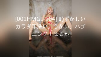 [001HMGL-184] 恥ずかしいカラダ手洗い、うがい、ハプニング！はるか