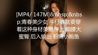 [MP4/ 147M]&nbsp;&nbsp;青春美少女 牛仔裤就要穿着这种身材美眉身上 细腰大蜜臀 后入输出 粉嫩小鲍鱼