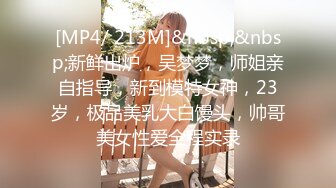 [MP4/ 213M]&nbsp;&nbsp;新鲜出炉，吴梦梦，师姐亲自指导，新到模特女神，23岁，极品美乳大白馒头，帅哥美女性爱全程实录