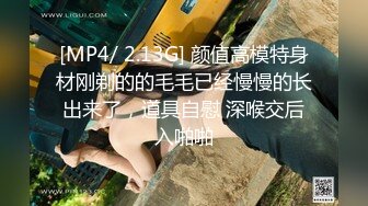 [MP4/ 2.13G] 颜值高模特身材刚剃的的毛毛已经慢慢的长出来了，道具自慰 深喉交后入啪啪