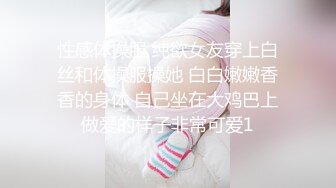 性感体操服 纯欲女友穿上白丝和体操服操她 白白嫩嫩香香的身体 自己坐在大鸡巴上做爱的样子非常可爱1