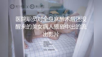 医院职员对全身麻醉术后还没醒来的美女病人猥亵中出的流出影片