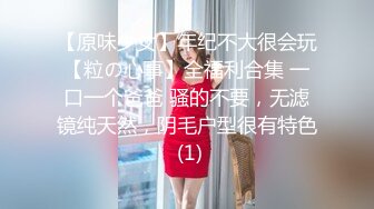 【原味少女】年纪不大很会玩【粒の心事】全福利合集 一口一个爸爸 骚的不要，无滤镜纯天然，阴毛户型很有特色 (1)