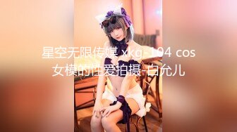 星空无限传媒 xkg-104 cos女模的性爱拍摄-白允儿