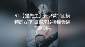 91【猫先生】兼职做平面模特的女孩 被骗来舔棒棒骚逼淫荡对白