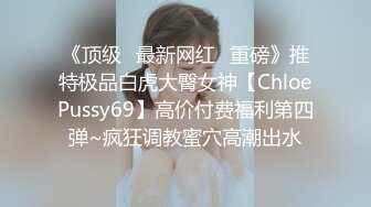 《顶级✿最新网红✿重磅》推特极品白虎大臀女神【ChloePussy69】高价付费福利第四弹~疯狂调教蜜穴高潮出水