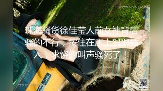 珠海骚货徐佳莹人前女神背后骚的不行，按住在床上狠狠插入，求饶的叫声骚死了！