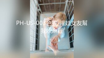 PH-US-003色控_淫娃女友幫我吹麻豆