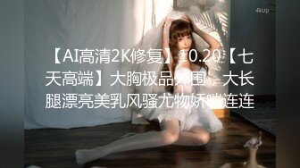 【AI高清2K修复】10.20【七天高端】大胸极品外围，大长腿漂亮美乳风骚尤物娇喘连连