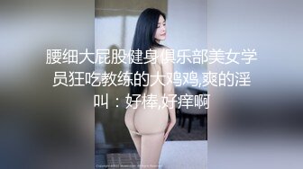 腰细大屁股健身俱乐部美女学员狂吃教练的大鸡鸡,爽的淫叫：好棒,好痒啊