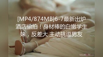 [MP4/874MB]6-7最新出炉酒店偷拍！身材棒的白嫩学生妹，反差大 主动挑逗男友