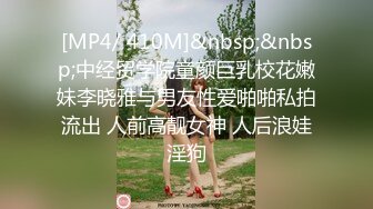 [MP4/ 410M]&nbsp;&nbsp;中经贸学院童颜巨乳校花嫩妹李晓雅与男友性爱啪啪私拍流出 人前高靓女神 人后浪娃淫狗