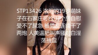 STP13426 洛阳的19岁萌妹子在石家庄可约 开个房自慰受不了尿急 被男友连续干了两炮 人美逼肥叫声骚对白淫荡挑逗