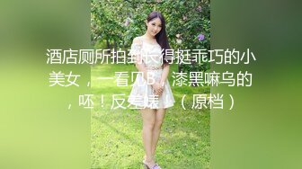 酒店厕所拍到长得挺乖巧的小美女，一看见B，漆黑嘛乌的，呸！反差婊！（原档）