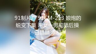 91制片厂 91CM-213 娘炮的蜕变下集 两女一男前舔后操 白晶晶 李丽