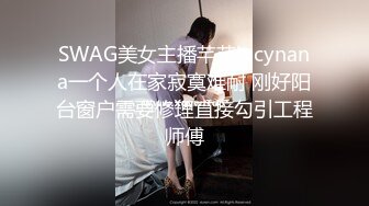 SWAG美女主播芊芊lucynana一个人在家寂寞难耐 刚好阳台窗户需要修理直接勾引工程师傅