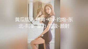 黄瓜插逼-体育-Ktv-约炮-东北-同事-暴力-顶级-颜射