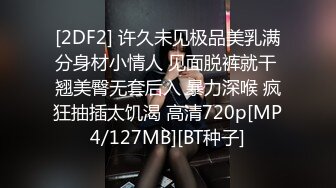 [2DF2] 许久未见极品美乳满分身材小情人 见面脱裤就干 翘美臀无套后入 暴力深喉 疯狂抽插太饥渴 高清720p[MP4/127MB][BT种子]