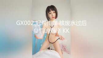 GX002 冠希传媒 核废水过后皇后的艰辛 KK