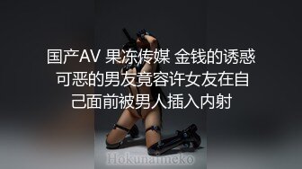 国产AV 果冻传媒 金钱的诱惑 可恶的男友竟容许女友在自己面前被男人插入内射