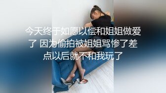 今天终于如愿以偿和姐姐做爱了 因为偷拍被姐姐骂惨了差点以后就不和我玩了