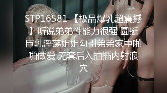 STP16581 【极品爆乳超震撼】听说弟弟性能力很强 圆挺巨乳淫荡姐姐勾引弟弟家中啪啪做爱 无套后入抽插内射浪穴