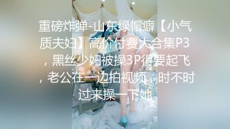 重磅炸弹-山东绿帽癖【小气质夫妇】高价付费大合集P3，黑丝少妇被操3P得要起飞，老公在一边拍视频，时不时过来操一下她