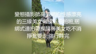 變態攝影師高價網約性感漂亮的三線美女嫩模私拍啪啪,捆綁式連拍帶操搞得美女吃不消掙紮要走,強行幹完