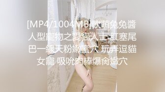 [MP4/1004MB]軟萌兔兔醬 人型寵物之愛貓人士 肛塞尾巴一線天粉嫩蜜穴 玩弄逗貓女寵 吸吮肉棒爆肏嫩穴