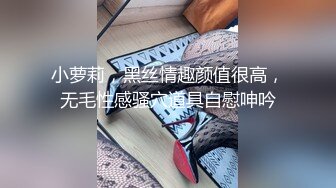 小萝莉，黑丝情趣颜值很高，无毛性感骚穴道具自慰呻吟